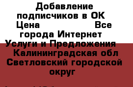 Добавление подписчиков в ОК › Цена ­ 5000-10000 - Все города Интернет » Услуги и Предложения   . Калининградская обл.,Светловский городской округ 